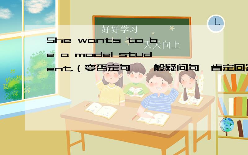 She wants to be a model student.（变否定句,一般疑问句,肯定回答 否定回答）