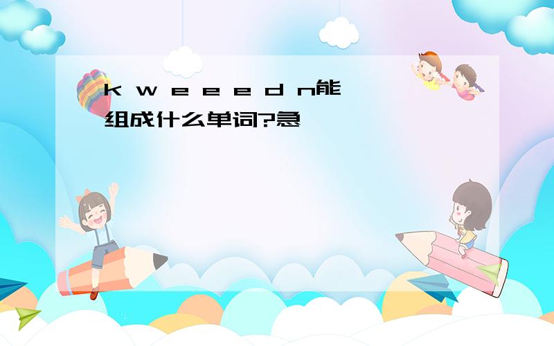 k w e e e d n能组成什么单词?急