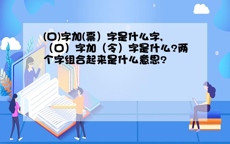 (口)字加(票）字是什么字,（口）字加（令）字是什么?两个字组合起来是什么意思?