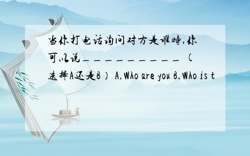 当你打电话询问对方是谁时,你可以说_________ (选择A还是B） A.Who are you B.Who is t