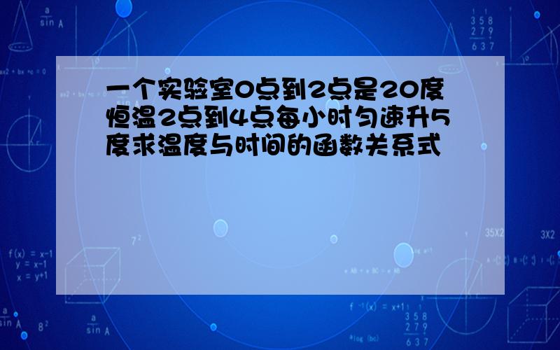 一个实验室0点到2点是20度恒温2点到4点每小时匀速升5度求温度与时间的函数关系式