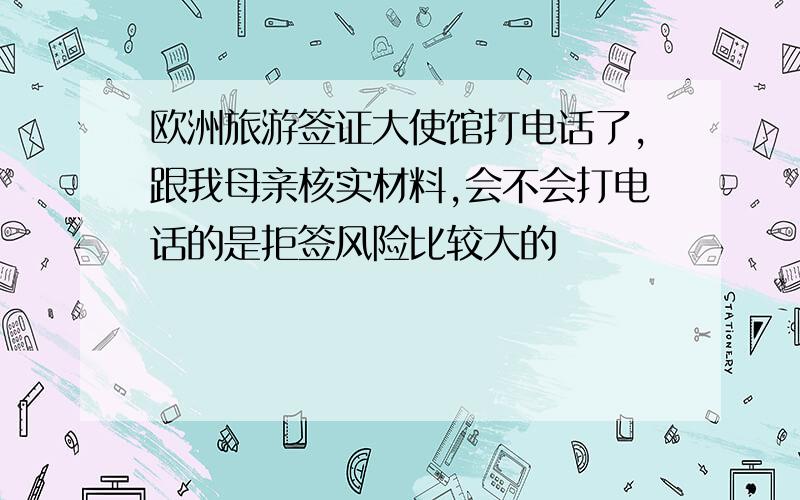 欧洲旅游签证大使馆打电话了,跟我母亲核实材料,会不会打电话的是拒签风险比较大的