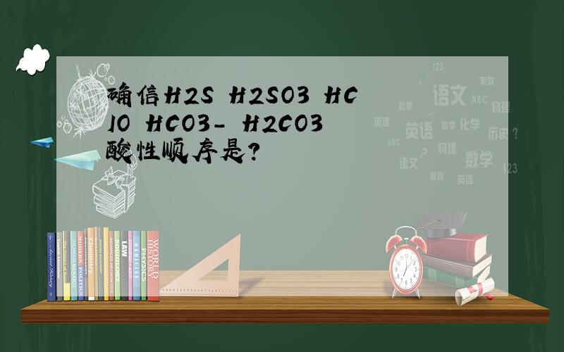 确信H2S H2SO3 HCIO HCO3- H2CO3酸性顺序是?