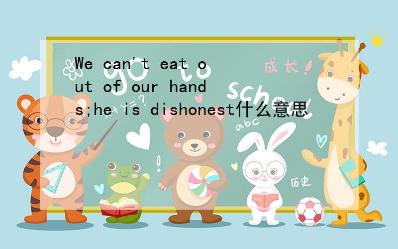 We can't eat out of our hands;he is dishonest什么意思