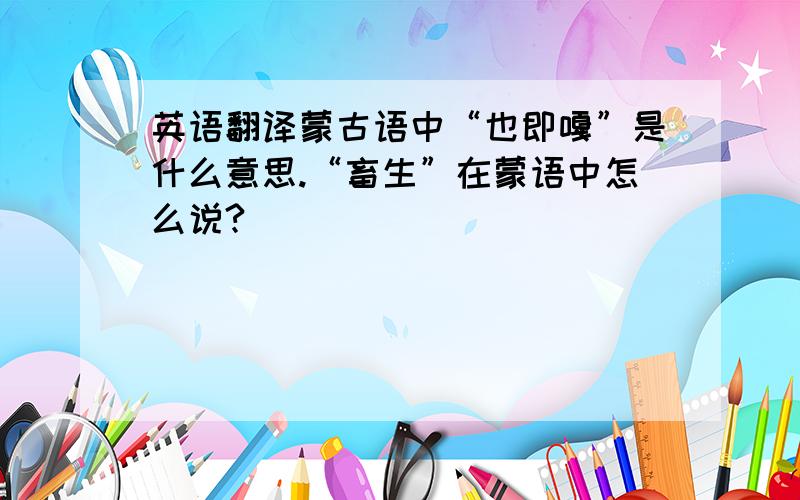 英语翻译蒙古语中“也即嘎”是什么意思.“畜生”在蒙语中怎么说?