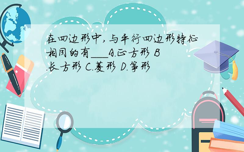 在四边形中,与平行四边形特征相同的有___A．正方形 B．长方形 C．菱形 D．筝形