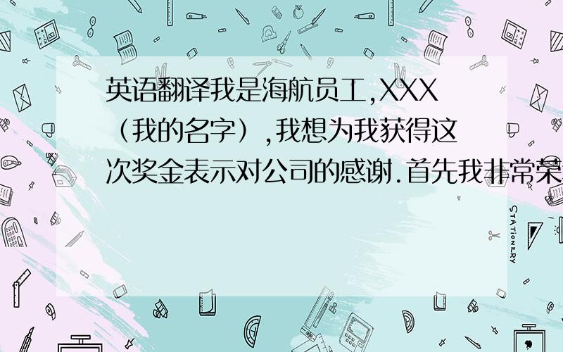 英语翻译我是海航员工,XXX（我的名字）,我想为我获得这次奖金表示对公司的感谢.首先我非常荣幸的能在大学毕业之后成为一名