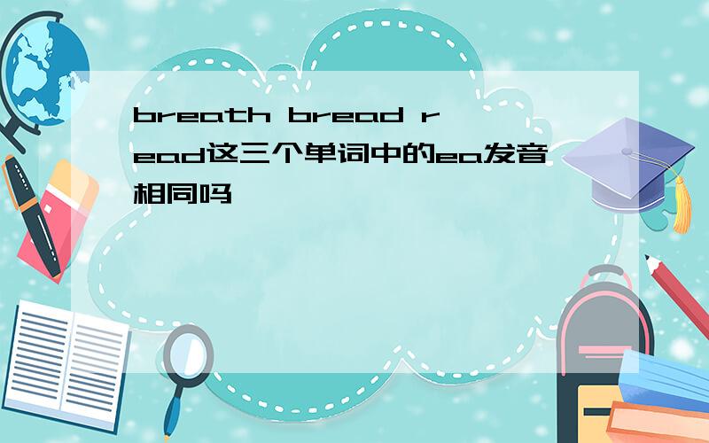 breath bread read这三个单词中的ea发音相同吗