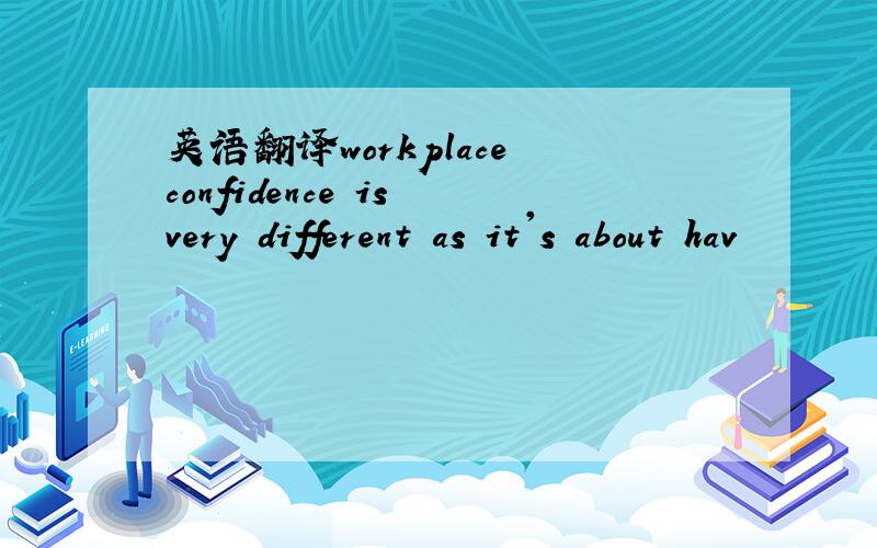 英语翻译workplace confidence is very different as it's about hav