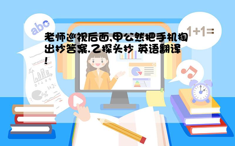 老师巡视后面,甲公然把手机掏出抄答案.乙探头抄 英语翻译!