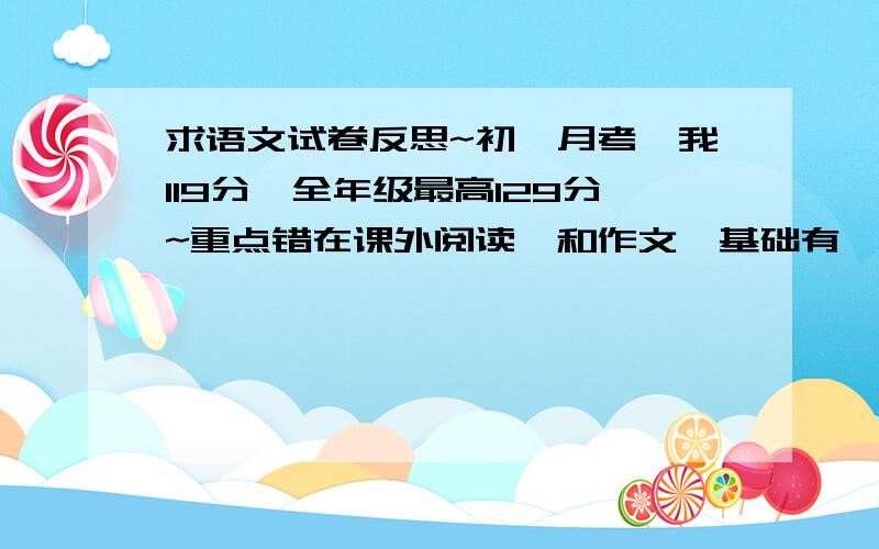 求语文试卷反思~初一月考,我119分,全年级最高129分~重点错在课外阅读,和作文,基础有一点点小错,跪求啊啊啊啊啊~水