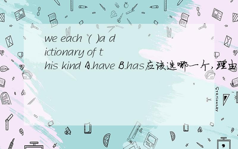 we each ( )a dictionary of this kind A.have B.has应该选哪一个,理由是什