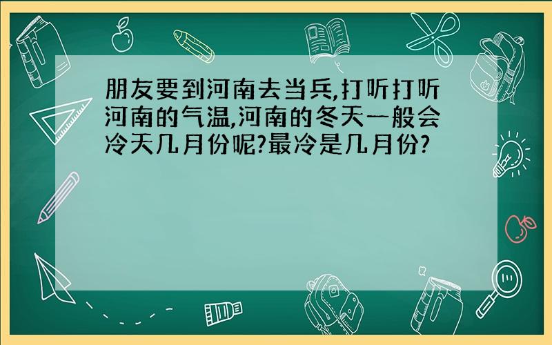 朋友要到河南去当兵,打听打听河南的气温,河南的冬天一般会冷天几月份呢?最冷是几月份?