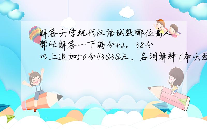 解答大学现代汉语试题哪位高人帮忙解答一下满分42。38分以上追加50分！！3Q3Q三、名词解释（本大题共3小题，每小题3