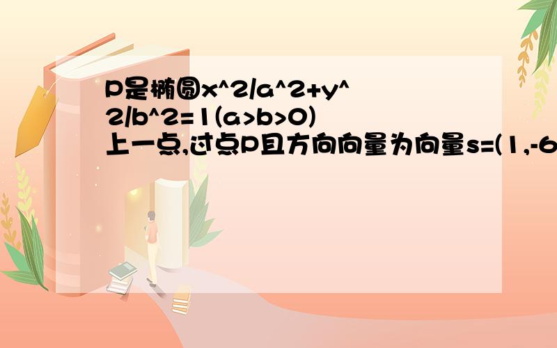 P是椭圆x^2/a^2+y^2/b^2=1(a>b>0)上一点,过点P且方向向量为向量s=(1,-6)的光线经直线y=-