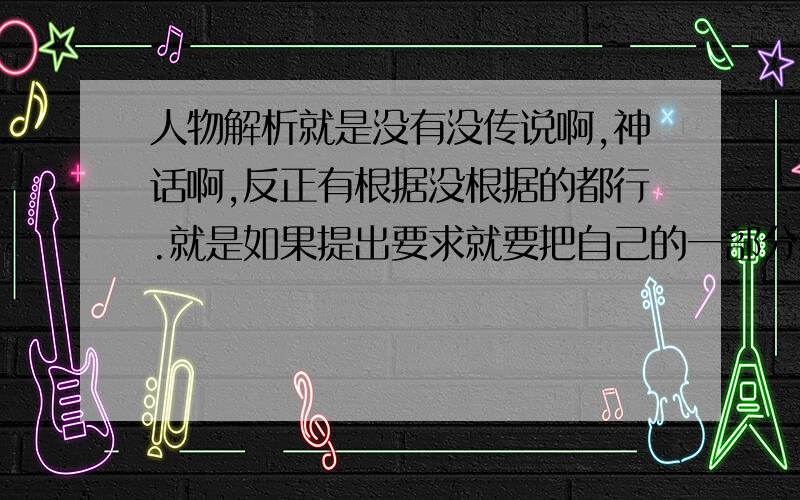 人物解析就是没有没传说啊,神话啊,反正有根据没根据的都行.就是如果提出要求就要把自己的一部分给它的,一种人物设定.人鬼魔