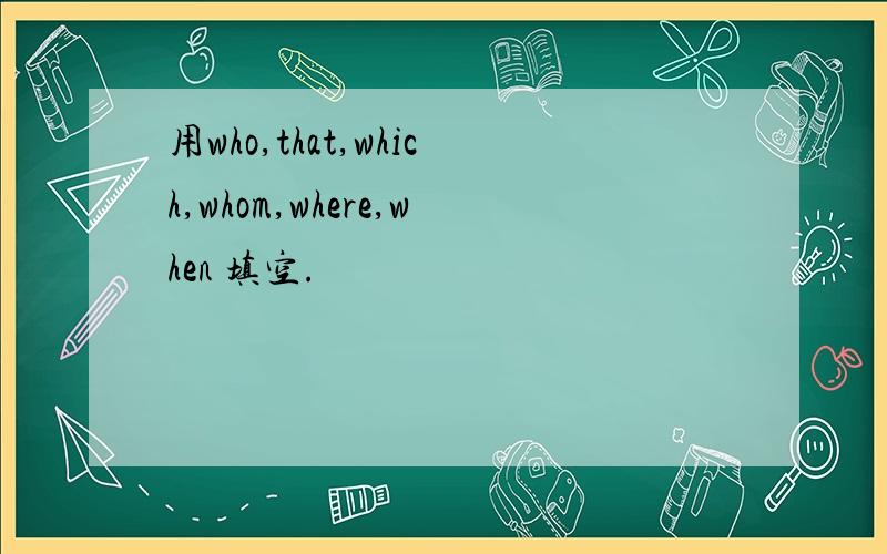 用who,that,which,whom,where,when 填空.