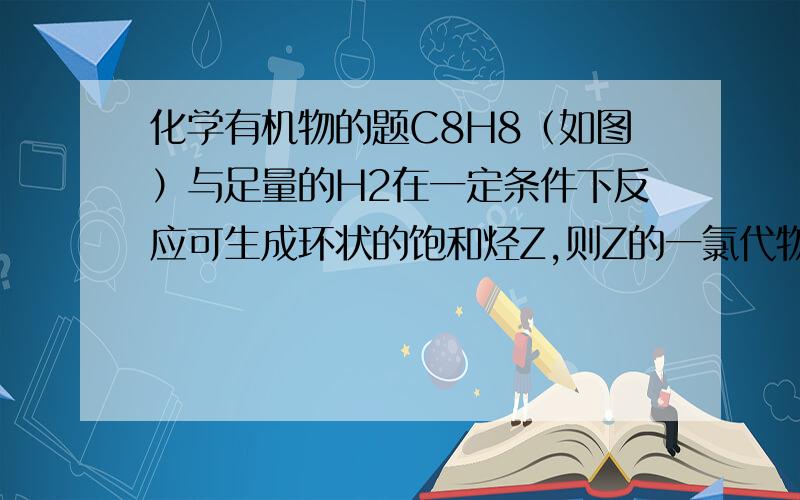 化学有机物的题C8H8（如图）与足量的H2在一定条件下反应可生成环状的饱和烃Z,则Z的一氯代物有 几种.