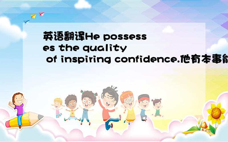 英语翻译He possesses the quality of inspiring confidence.他有本事能让别