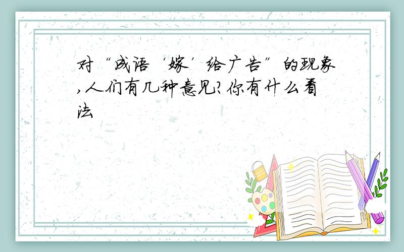 对“成语‘嫁’给广告”的现象,人们有几种意见?你有什么看法