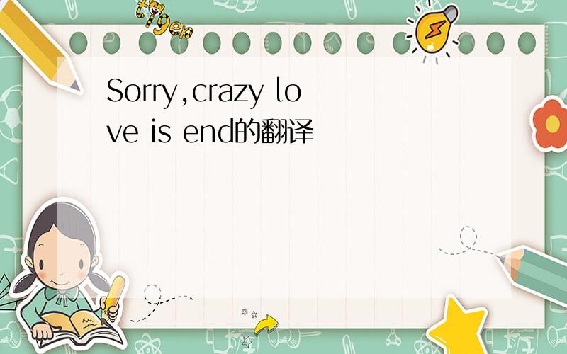 Sorry,crazy love is end的翻译