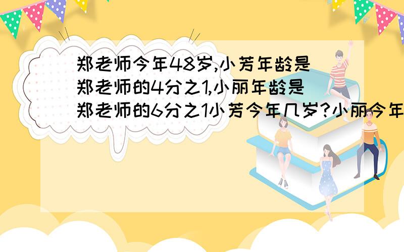 郑老师今年48岁,小芳年龄是郑老师的4分之1,小丽年龄是郑老师的6分之1小芳今年几岁?小丽今年几岁?