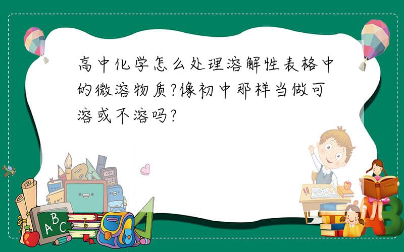 高中化学怎么处理溶解性表格中的微溶物质?像初中那样当做可溶或不溶吗?