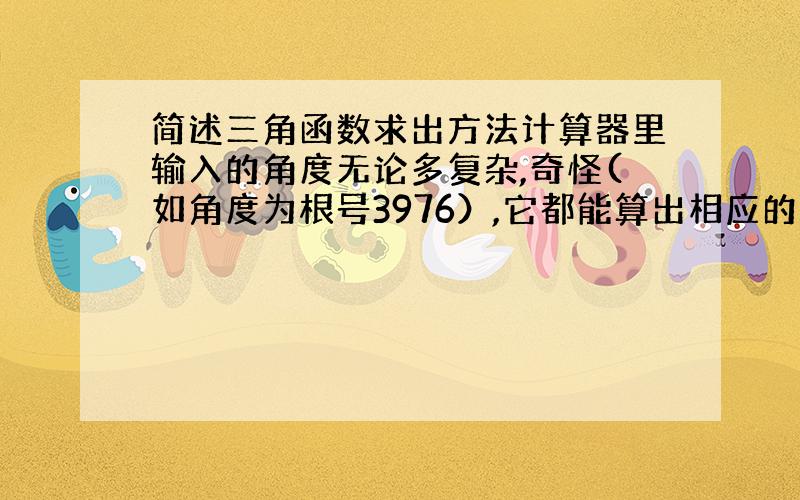 简述三角函数求出方法计算器里输入的角度无论多复杂,奇怪(如角度为根号3976）,它都能算出相应的三角函数值,这说明计算器