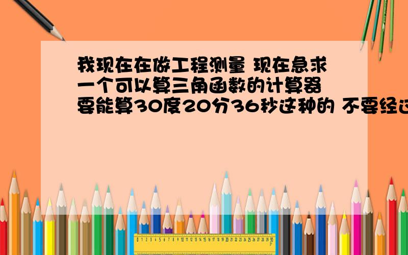 我现在在做工程测量 现在急求一个可以算三角函数的计算器 要能算30度20分36秒这种的 不要经过转换