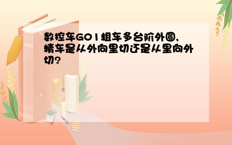 数控车G01粗车多台阶外圆,精车是从外向里切还是从里向外切?