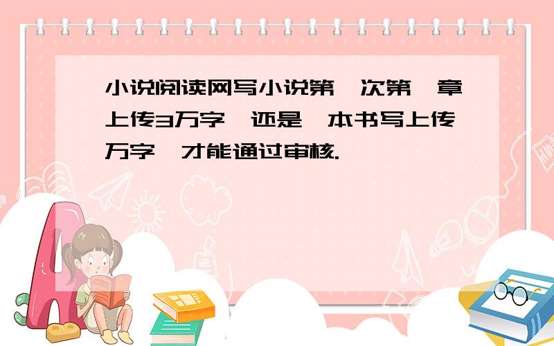 小说阅读网写小说第一次第一章上传3万字,还是一本书写上传万字,才能通过审核.