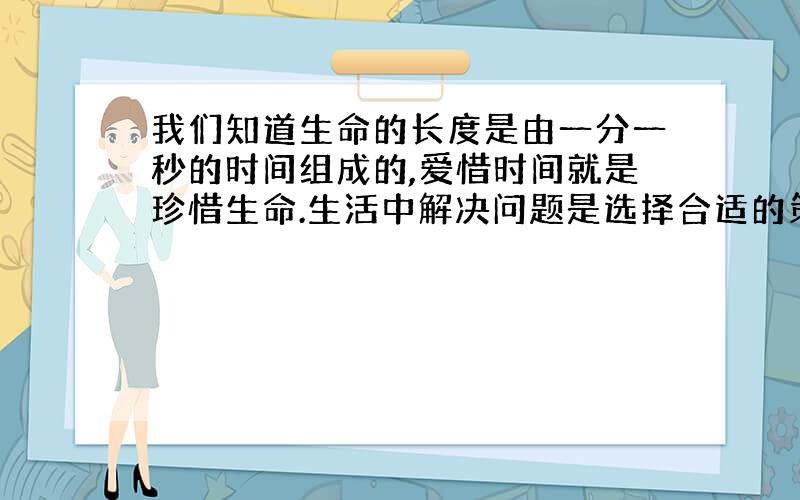 我们知道生命的长度是由一分一秒的时间组成的,爱惜时间就是珍惜生命.生活中解决问题是选择合适的策略就能节约时间,比如烧着水