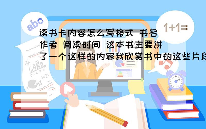 读书卡内容怎么写格式 书名 作者 阅读时间 这本书主要讲了一个这样的内容我欣赏书中的这些片段 读了这本书我的收获是还有3