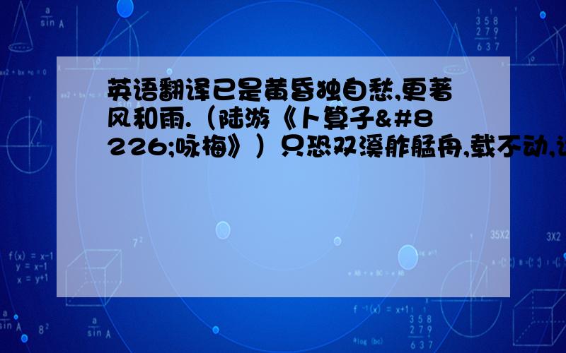 英语翻译已是黄昏独自愁,更著风和雨.（陆游《卜算子•咏梅》）只恐双溪舴艋舟,载不动,许多愁.（李清照《武陵春