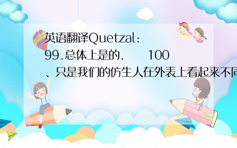 英语翻译Quetzal:　　99.总体上是的.　　100、只是我们的仿生人在外表上看起来不同,因为他们是按我们的外表创造