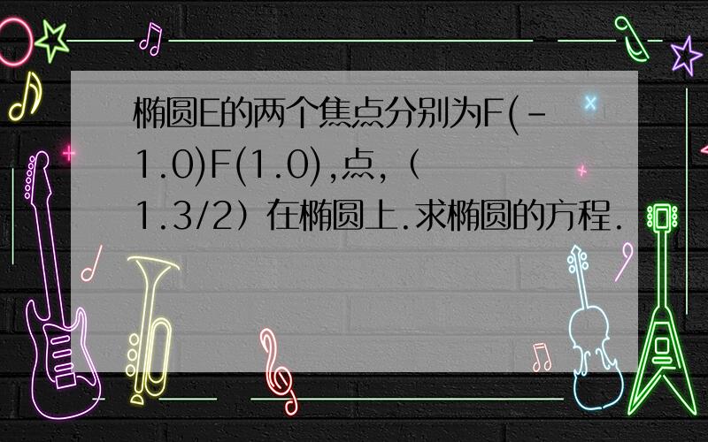 椭圆E的两个焦点分别为F(-1.0)F(1.0),点,（1.3/2）在椭圆上.求椭圆的方程.