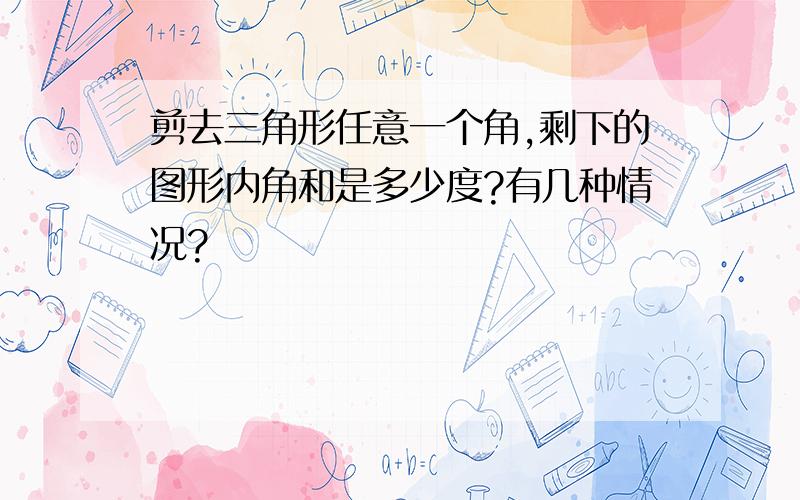 剪去三角形任意一个角,剩下的图形内角和是多少度?有几种情况?