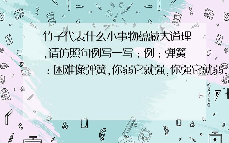 竹子代表什么小事物蕴藏大道理,请仿照句例写一写：例：弹簧：困难像弹簧,你弱它就强,你强它就弱.做：竹子：蜈蚣：风筝：