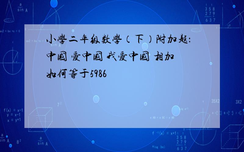 小学二年级数学（下）附加题：中国 爱中国 我爱中国 相加如何等于5986