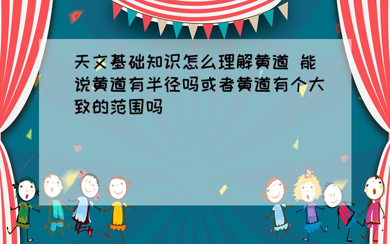 天文基础知识怎么理解黄道 能说黄道有半径吗或者黄道有个大致的范围吗