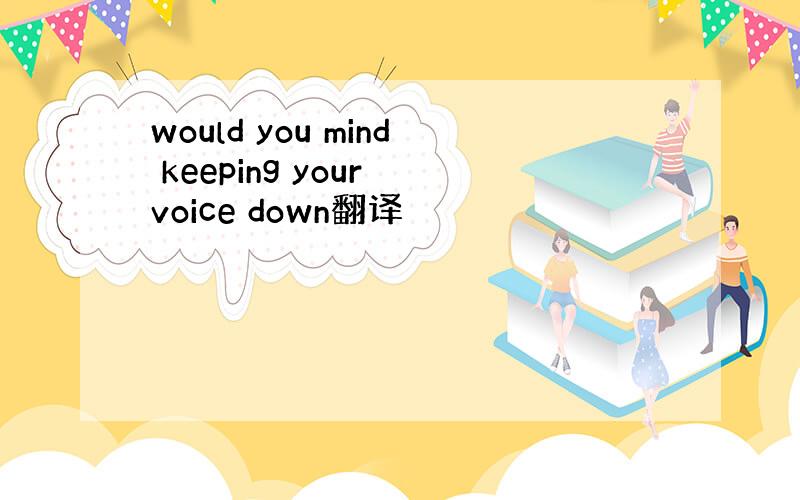 would you mind keeping your voice down翻译