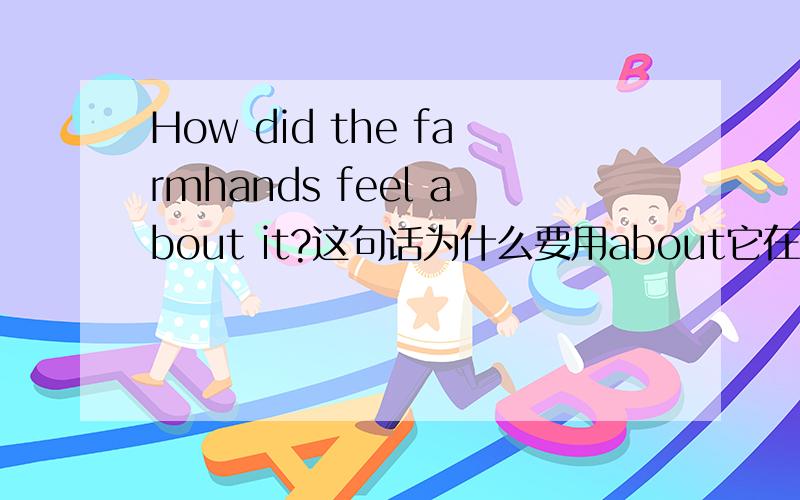 How did the farmhands feel about it?这句话为什么要用about它在句中起什么作用,请