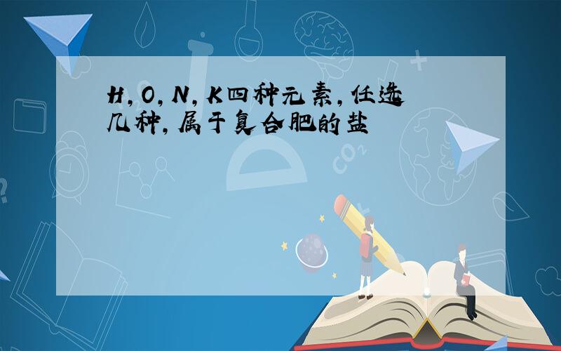 H,O,N,K四种元素,任选几种,属于复合肥的盐