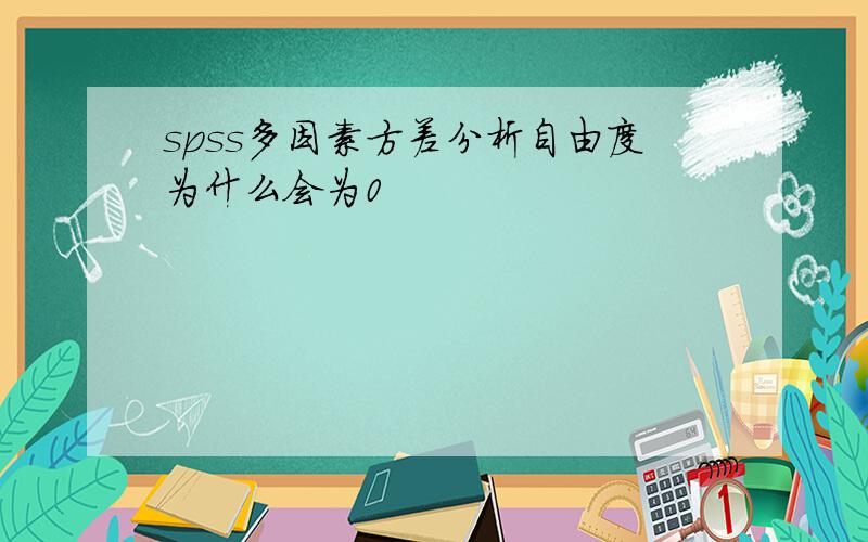 spss多因素方差分析自由度为什么会为0