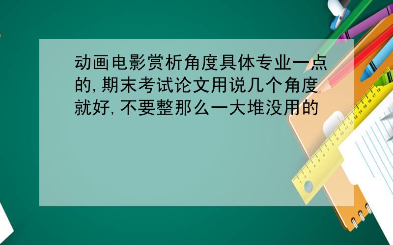 动画电影赏析角度具体专业一点的,期末考试论文用说几个角度就好,不要整那么一大堆没用的