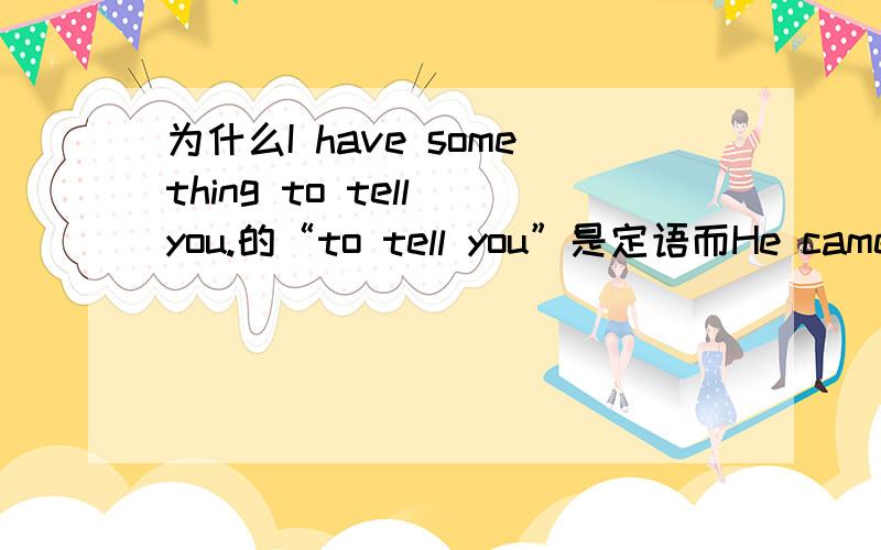 为什么I have something to tell you.的“to tell you”是定语而He came he