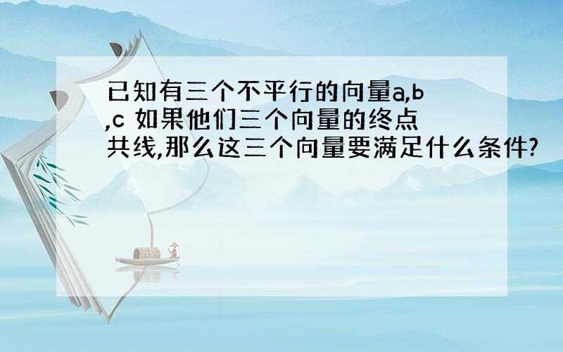 已知有三个不平行的向量a,b,c 如果他们三个向量的终点共线,那么这三个向量要满足什么条件?