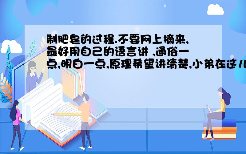 制肥皂的过程.不要网上摘来,最好用自己的语言讲 ,通俗一点,明白一点,原理希望讲清楚,小弟在这儿拜托了.