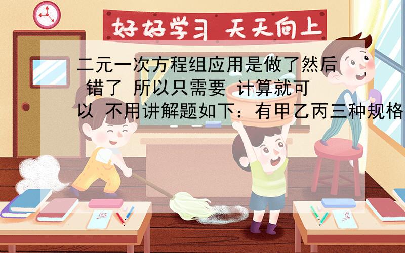 二元一次方程组应用是做了然后 错了 所以只需要 计算就可以 不用讲解题如下：有甲乙丙三种规格的钢条,已知甲种钢条2根,乙