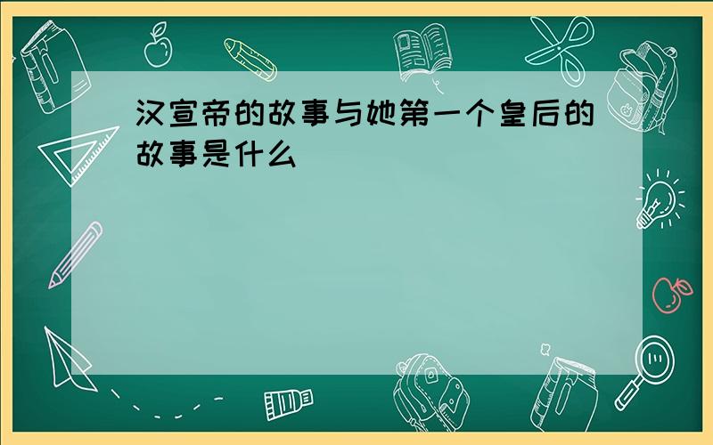 汉宣帝的故事与她第一个皇后的故事是什么